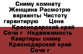 Сниму комнату.1 Женщина.Расмотрю варианты.Чистоту гарантирую.  › Цена ­ 6 000 - Краснодарский край, Сочи г. Недвижимость » Квартиры сниму   . Краснодарский край,Сочи г.